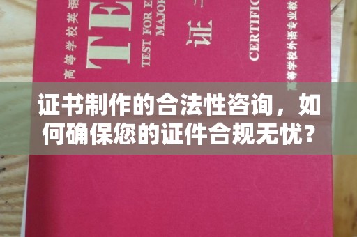 塔什库尔干塔吉克证书制作的合法性咨询，如何确保您的证件合规无忧？